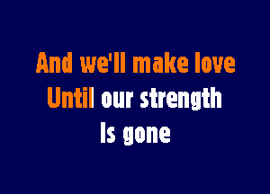 And we'll make love

Until our strength
Is gone