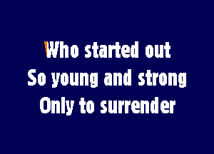 Who started out

So young and strong
Only to surrender