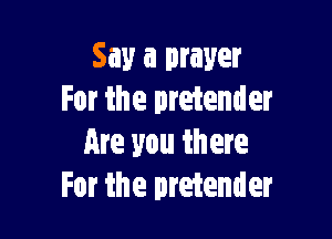 Say a prayer
For the pretender

Are you there
For the pretender