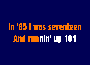 In '65 l was seventeen

And runnin' up 101