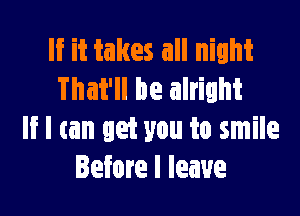 If it takes all night
That'll be alright

If I can get you to smile
Before I leave