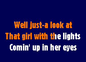 Well just-a look at

That girl with the lights
(omin' up in her eyes