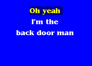 Oh yeah
I'm the

back door man