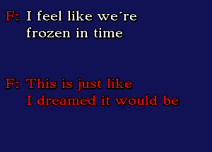 I feel like we're
frozen in time
