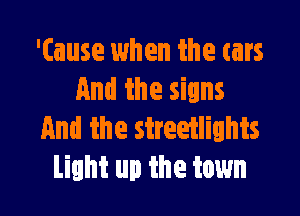 '(ause when the cars
And the signs

And the streetlights
Light up the town