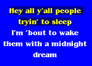 Hey all 3 all people
tryin' to sleep
I'm 'bout to wake
them with a midnight
dream
