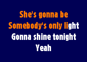 She's gonna be
Somebody's only light

Gonna shine tonight
Yeah