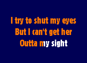 I try to shut my eyes

But I can't get her
Outta my sight