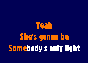 Yeah

She's gonna be
Somebody's only light