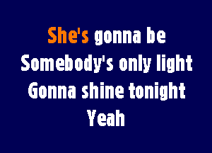 She's gonna be
Somebody's only light

Gonna shine tonight
Yeah