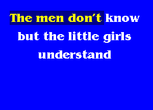 The men don't know
but the little girls
understand