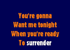 You're gonna

Want me tonight
When you're ready
To surrender