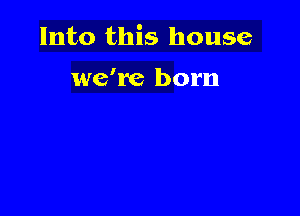 Into this house

we're born