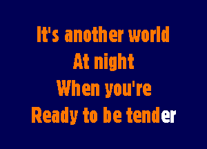 It's another world
At night

When you're
Ready to be tender