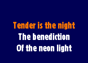 Tender is the night

The benedittion
0f ihe neon light