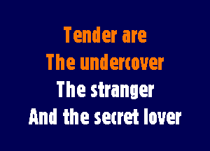 Tender are
The undercover

The stranger
And the secret lover