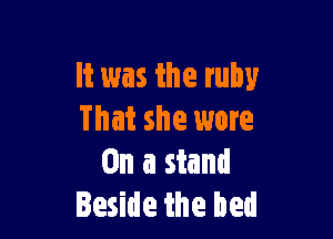 It was the ruby

That she wore
an a stand
Beside the bed