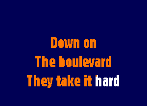 Down on

The boulevard
They take it hard
