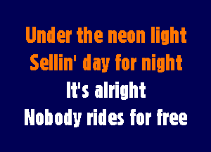Under the neon light
Sellin' day for night

It's alright
Nobody rides for free