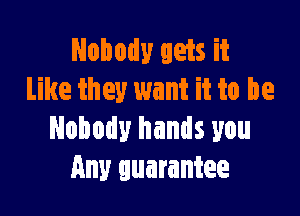 Nobody gets it
Like they want it to be

Nobody hands you
Any guarantee