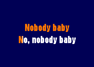 Nobody baby

No, nobody baby