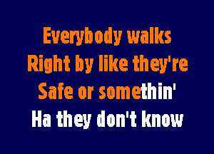 Everybody 1walks
Right by like they're

Safe or somethin'
Ha they don't know
