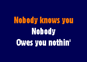 Nobody knows you

Nobody
Owes you noihin'