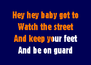 Hey hey baby got to
Watch the street

And keep your feet
And be on guard