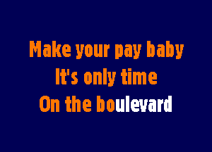 Make your pay baby

It's only time
On the boulevard
