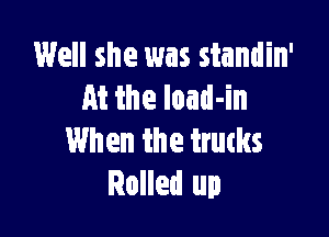 Well she was standin'
At the load-in

When the trutks
Rolled up
