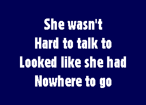 She wasn't
Hard to talk to

Looked like she had
Nowhere to go