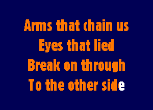 Arms that thain us
Eyes that lied

Break on through
To the other side