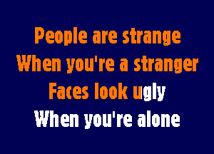 People are strange
When you're a stranger

Fates look ugly
When you're alone