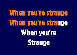 When you're strange
When you're strange

When you're
Strange