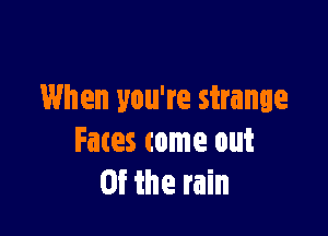 When you're strange

Fates come out
Of the rain