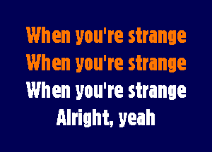 When you're strange
When you're strange

When you're strange
Alright, yeah