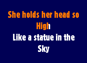 She holds her head so
High

Like a statue in the
Sky