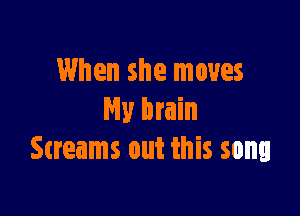 When she moves

My brain
Streams out this song