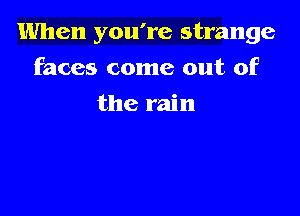 When you're strange

faces come out of
the rain