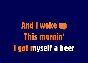 And lwoke up

This mornin'
I got myself a beer
