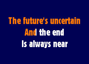 The future's untertain

And the end
ls always near