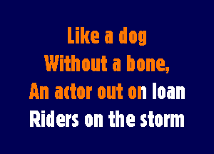 Like a dog
Without a bone.

An actor out on loan
Riders on the storm
