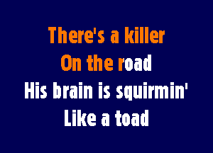 There's a killer
0n the road

His brain is squirmin'
Like a toad