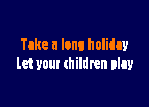 Take a long holiday

Let your thildren play