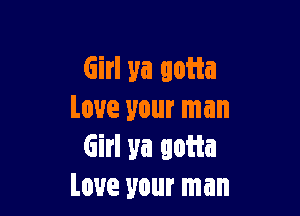 Girl ya gotta

love your man
Girl ya gotta
love your man