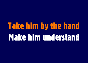 Take him by the hand

Make him understand