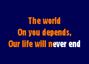 The world

On you depends,
Our life will never end
