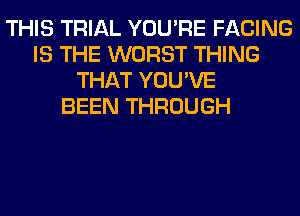 THIS TRIAL YOU'RE FACING
IS THE WORST THING
THAT YOU'VE
BEEN THROUGH