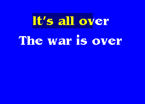 It's all over

The war is over