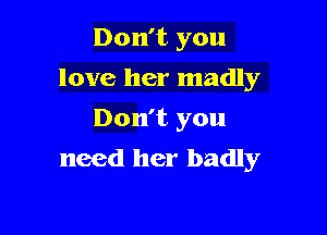 Don't you

love her madly
Don't you
need her badly